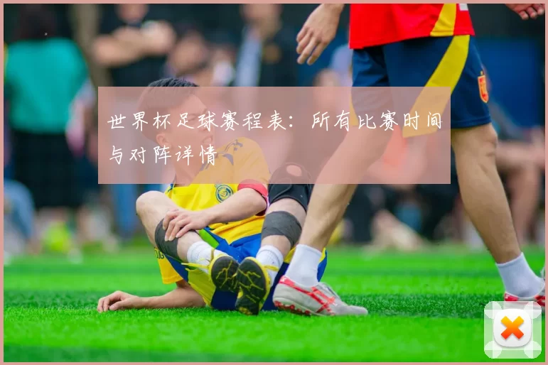 世界杯足球赛程表:所有比赛时间与对阵详情
