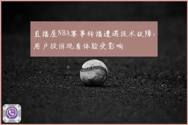 直播屋NBA赛事转播遭遇技术故障，用户投诉观看体验受影响