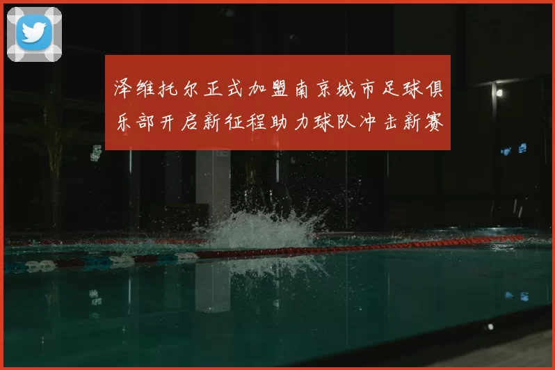 泽维托尔正式加盟南京城市足球俱乐部开启新征程助力球队冲击新赛季