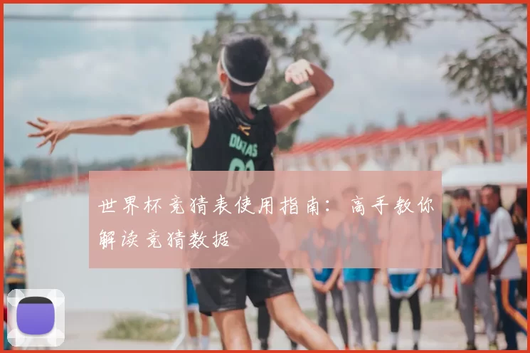 世界杯竞猜表使用指南：高手教你解读竞猜数据