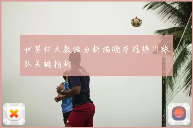 世界杯大数据分析揭晓夺冠热门球队关键指标