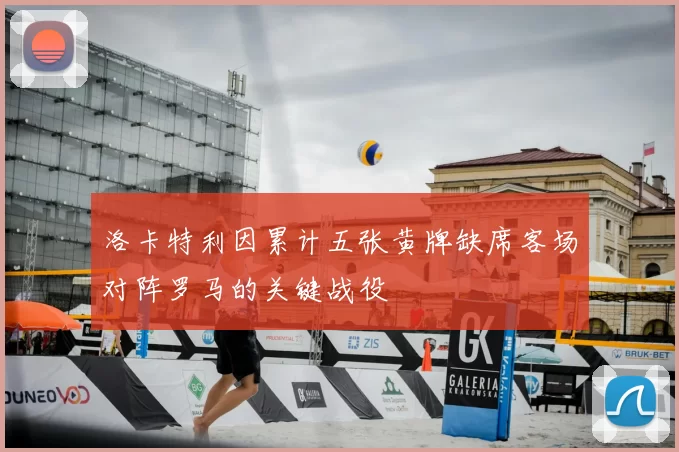 洛卡特利因累计五张黄牌缺席客场对阵罗马的关键战役