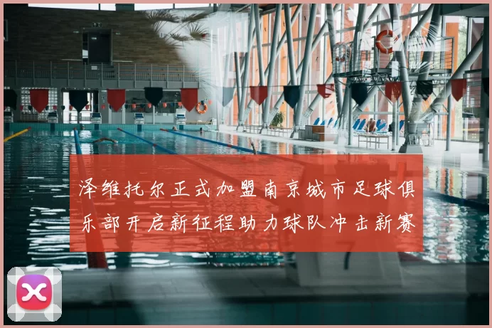 泽维托尔正式加盟南京城市足球俱乐部开启新征程助力球队冲击新赛季