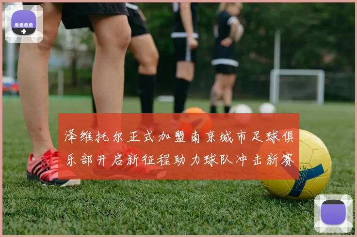 泽维托尔正式加盟南京城市足球俱乐部开启新征程助力球队冲击新赛季