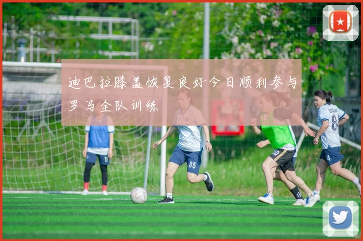 迪巴拉膝盖恢复良好今日顺利参与罗马全队训练