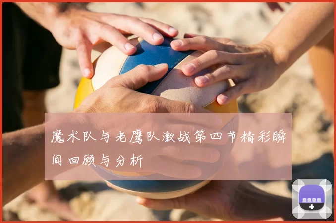 魔术队与老鹰队激战第四节精彩瞬间回顾与分析