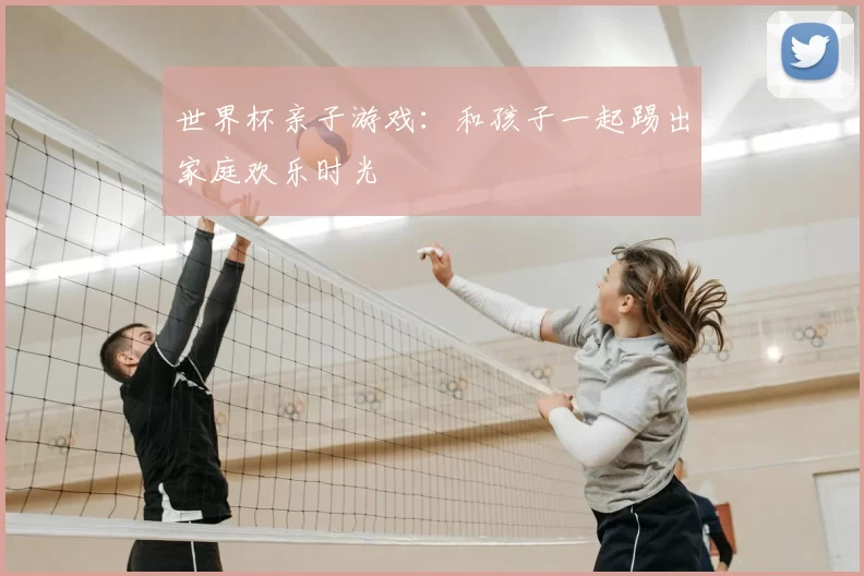 世界杯亲子游戏：和孩子一起踢出家庭欢乐时光