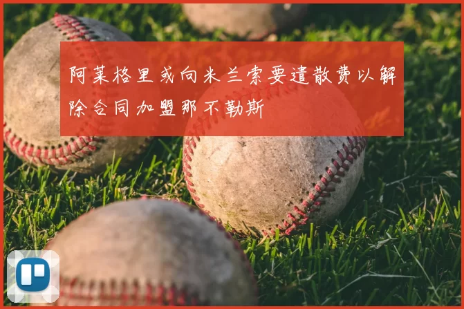 阿莱格里或向米兰索要遣散费以解除合同加盟那不勒斯
