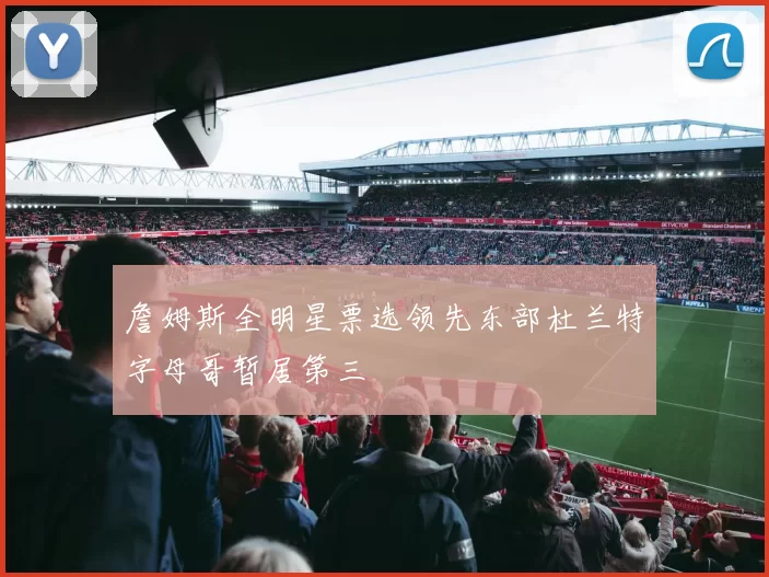 詹姆斯全明星票选领先东部杜兰特字母哥暂居第三