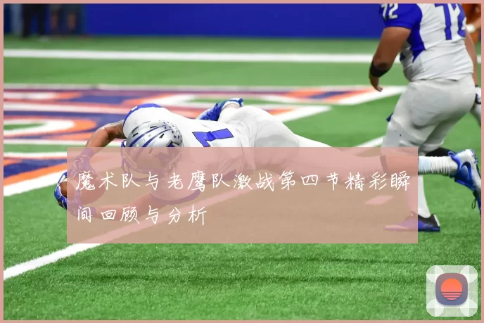 魔术队与老鹰队激战第四节精彩瞬间回顾与分析