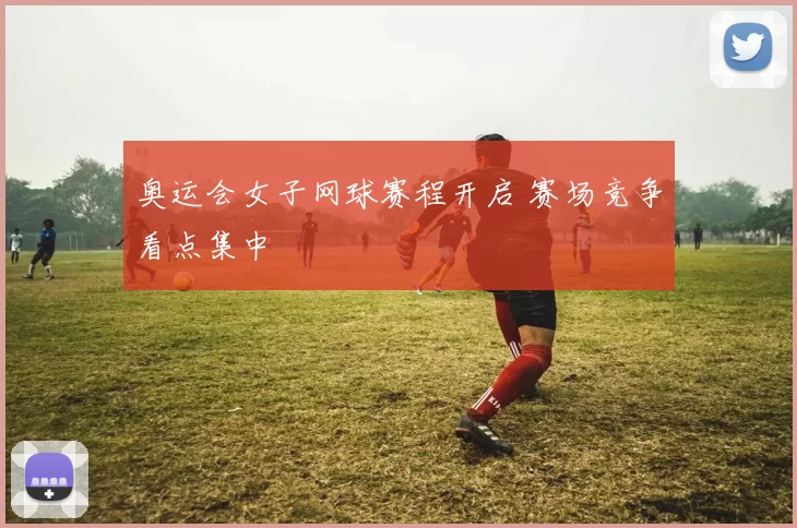 奥运会女子网球赛程开启 赛场竞争看点集中