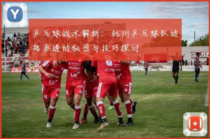 乒乓球战术解析：杭州乒乓球队边路渗透的秘密与技巧探讨