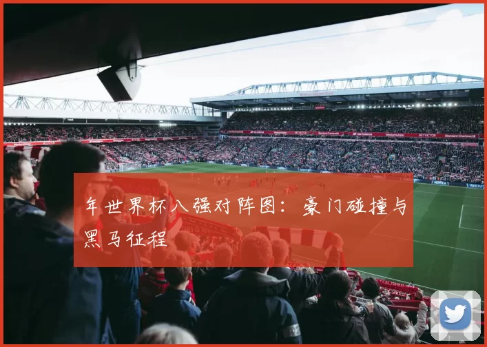 年世界杯八强对阵图：豪门碰撞与黑马征程