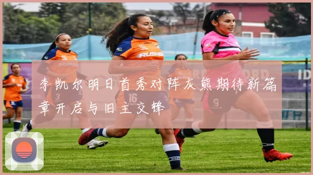 李凯尔明日首秀对阵灰熊期待新篇章开启与旧主交锋