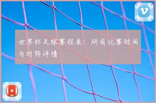 世界杯足球赛程表：所有比赛时间与对阵详情