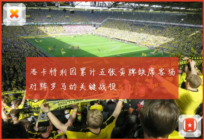 洛卡特利因累计五张黄牌缺席客场对阵罗马的关键战役
