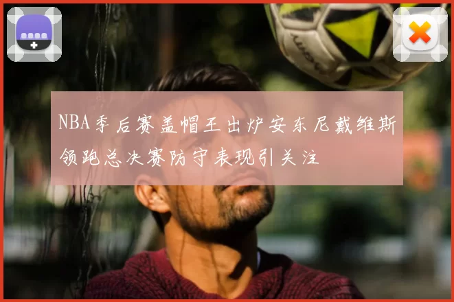 NBA季后赛盖帽王出炉安东尼戴维斯领跑总决赛防守表现引关注