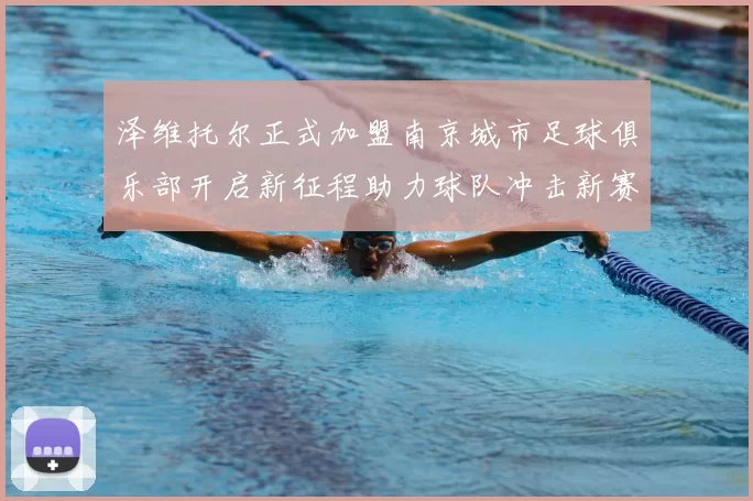 泽维托尔正式加盟南京城市足球俱乐部开启新征程助力球队冲击新赛季