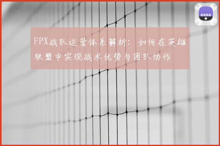 FPX战队运营体系解析：如何在英雄联盟中实现战术优势与团队协作