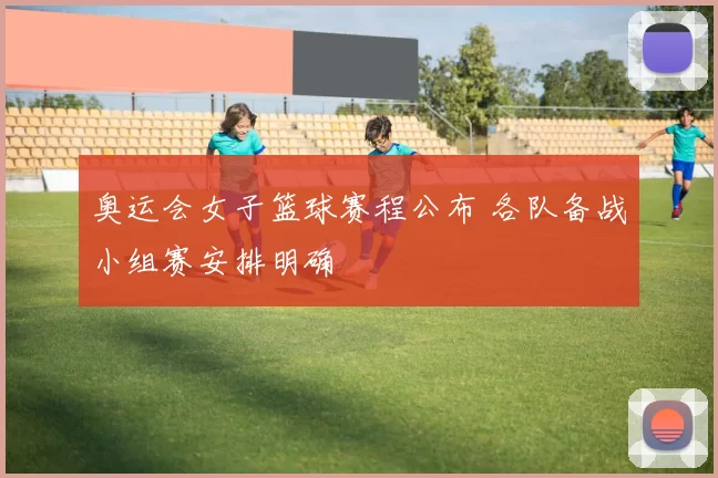 奥运会女子篮球赛程公布 各队备战小组赛安排明确