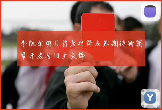李凯尔明日首秀对阵灰熊期待新篇章开启与旧主交锋