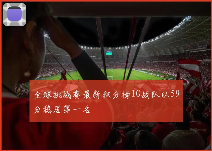 全球挑战赛最新积分榜IG战队以59分稳居第一名