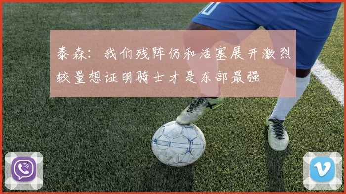 泰森：我们残阵仍和活塞展开激烈较量想证明骑士才是东部最强