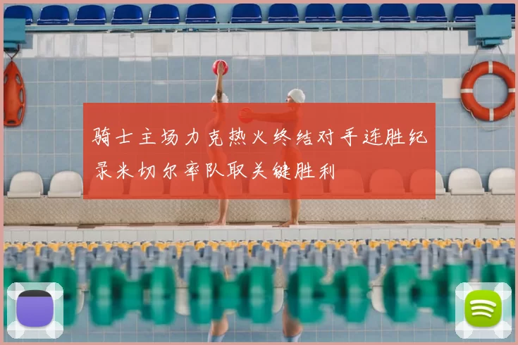 骑士主场力克热火终结对手连胜纪录米切尔率队取关键胜利