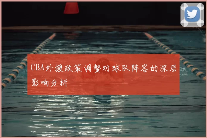 CBA外援政策调整对球队阵容的深层影响分析