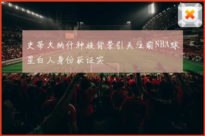 史蒂夫纳什种族背景引关注前NBA球星白人身份获证实