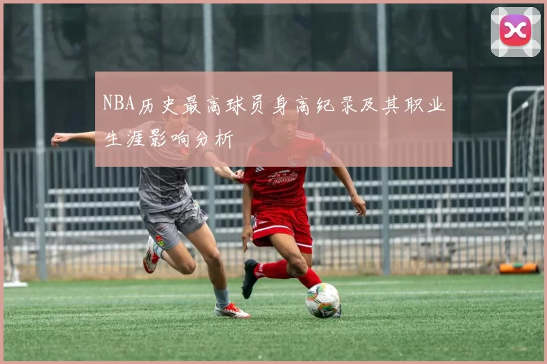 NBA历史最高球员身高纪录及其职业生涯影响分析