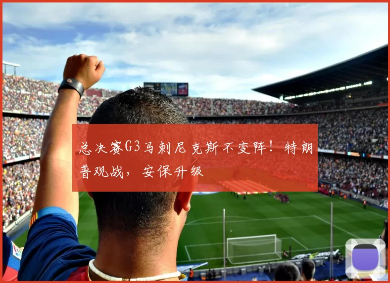 总决赛G3马刺尼克斯不变阵！特朗普观战，安保升级