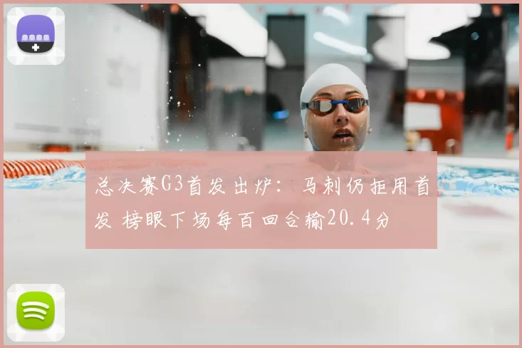 总决赛G3首发出炉：马刺仍拒用首发 榜眼下场每百回合输20.4分