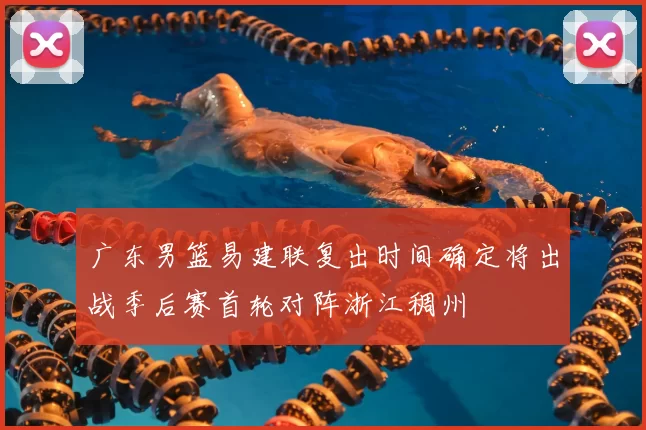 广东男篮易建联复出时间确定将出战季后赛首轮对阵浙江稠州
