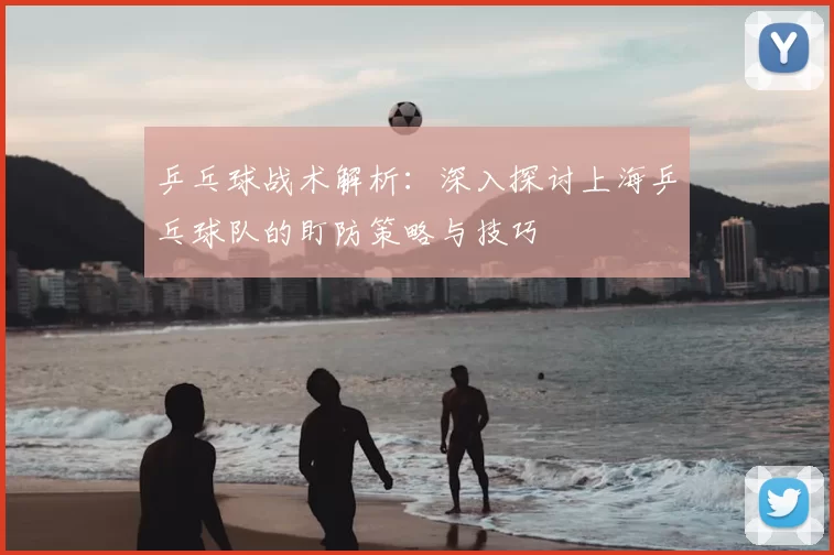 乒乓球战术解析：深入探讨上海乒乓球队的盯防策略与技巧