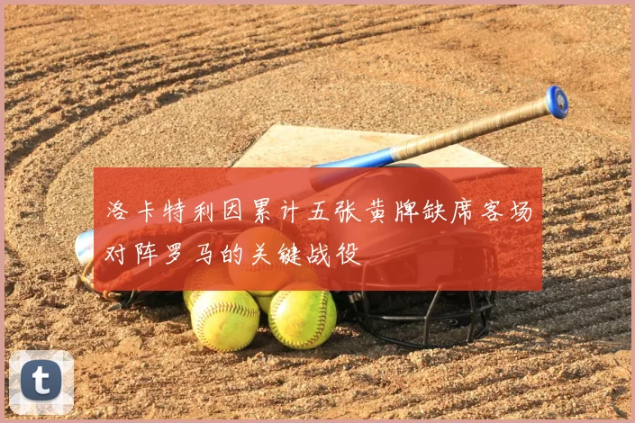 洛卡特利因累计五张黄牌缺席客场对阵罗马的关键战役