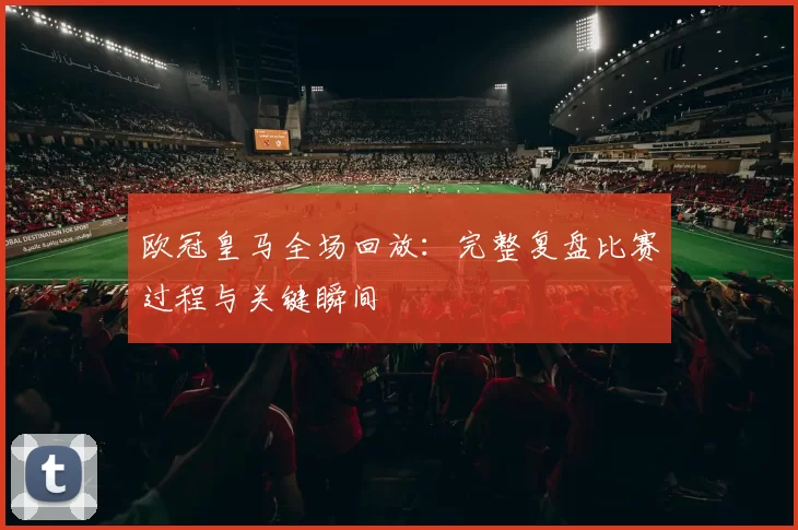 欧冠皇马全场回放:完整复盘比赛过程与关键瞬间