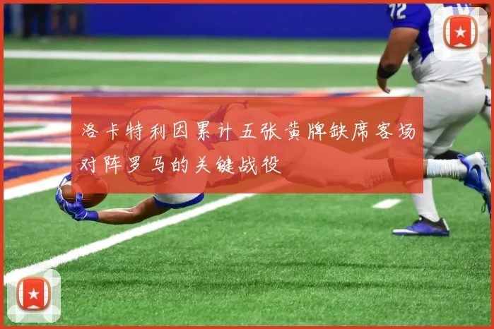 洛卡特利因累计五张黄牌缺席客场对阵罗马的关键战役
