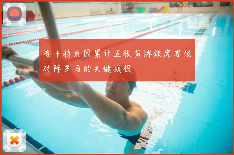 洛卡特利因累计五张黄牌缺席客场对阵罗马的关键战役