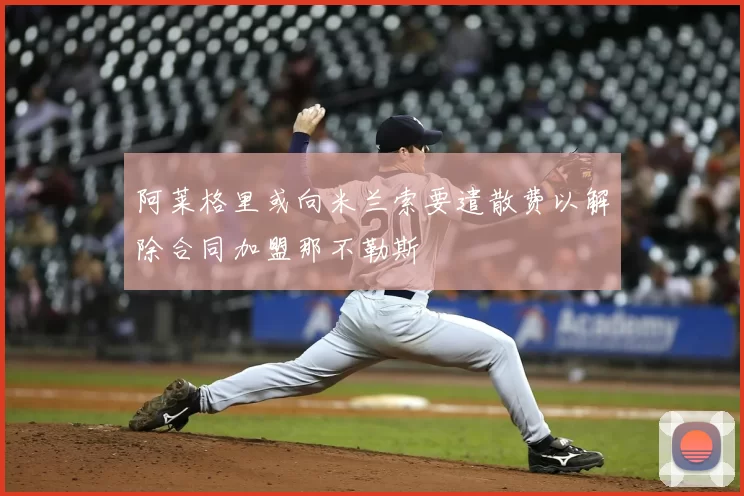 阿莱格里或向米兰索要遣散费以解除合同加盟那不勒斯