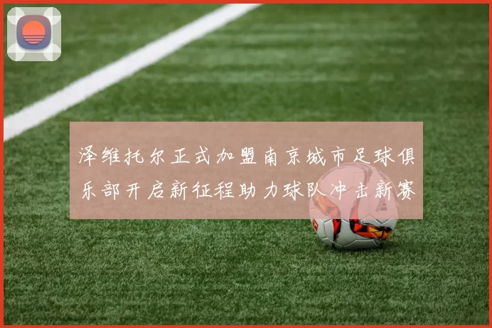 泽维托尔正式加盟南京城市足球俱乐部开启新征程助力球队冲击新赛季