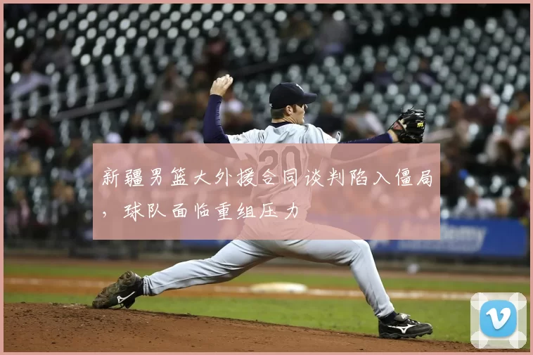 新疆男篮大外援合同谈判陷入僵局，球队面临重组压力