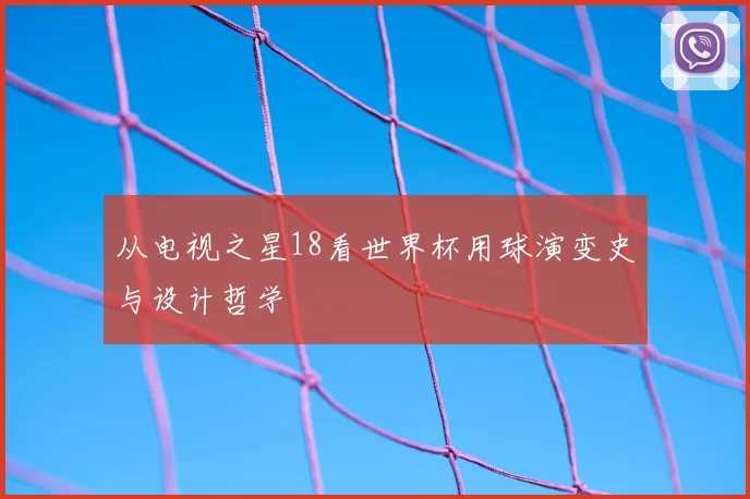 从电视之星18看世界杯用球演变史与设计哲学