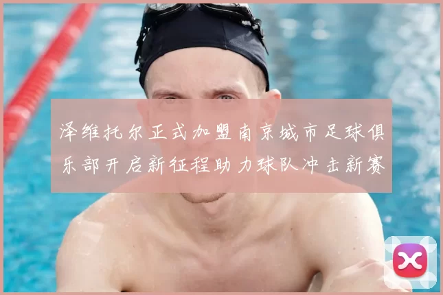 泽维托尔正式加盟南京城市足球俱乐部开启新征程助力球队冲击新赛季