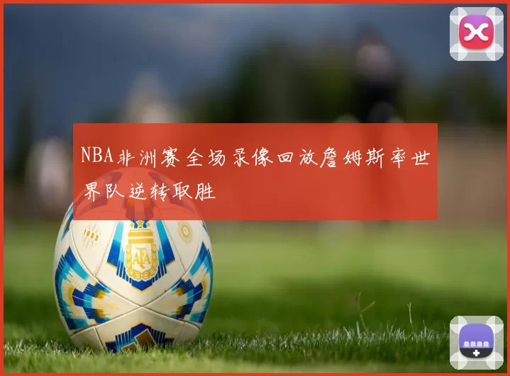 NBA非洲赛全场录像回放詹姆斯率世界队逆转取胜