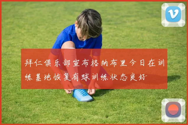 拜仁俱乐部宣布格纳布里今日在训练基地恢复有球训练状态良好