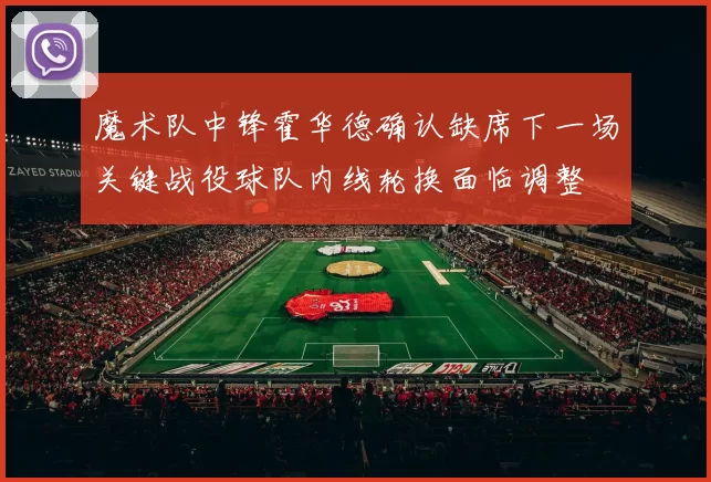 魔术队中锋霍华德确认缺席下一场关键战役球队内线轮换面临调整
