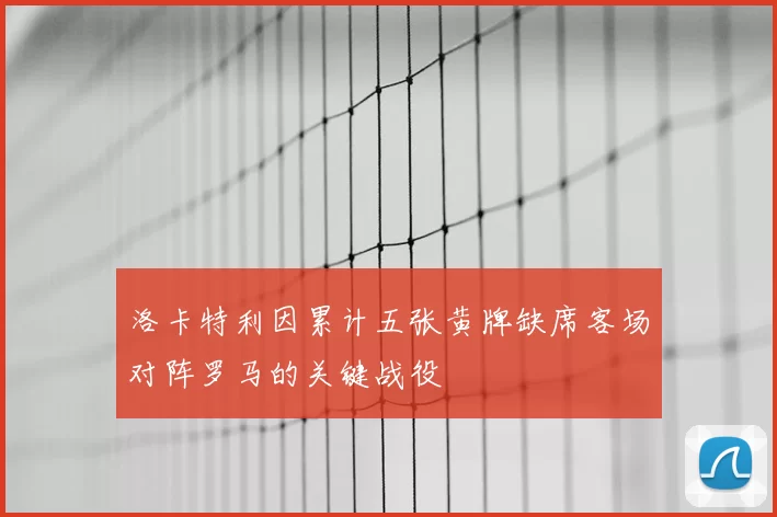 洛卡特利因累计五张黄牌缺席客场对阵罗马的关键战役