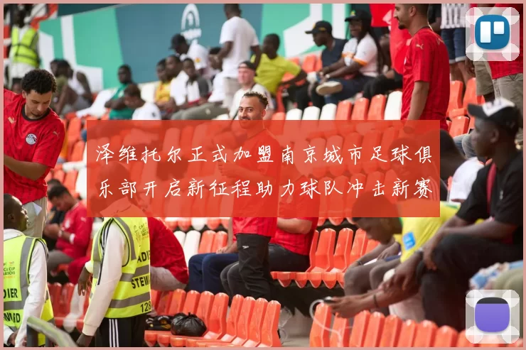 泽维托尔正式加盟南京城市足球俱乐部开启新征程助力球队冲击新赛季