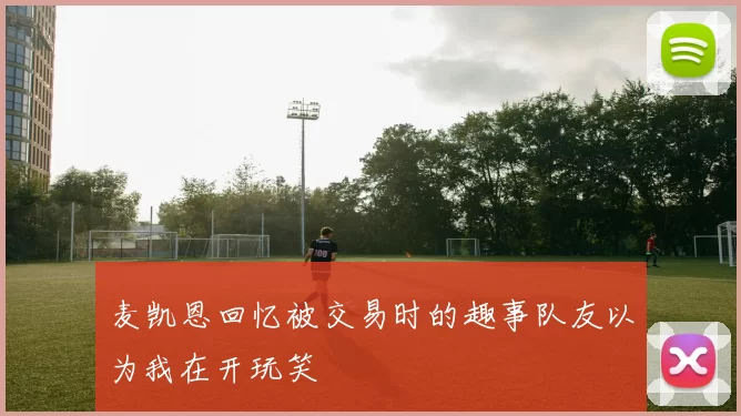 麦凯恩回忆被交易时的趣事队友以为我在开玩笑